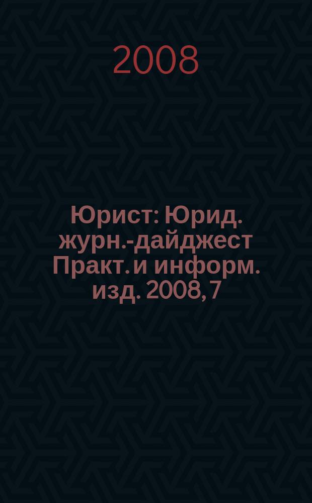Юрист : Юрид. журн.-дайджест Практ. и информ. изд. 2008, 7
