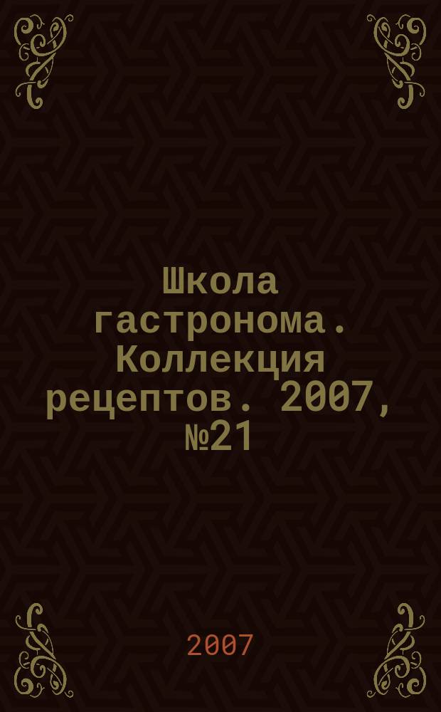 Школа гастронома. Коллекция рецептов. 2007, № 21 (29)