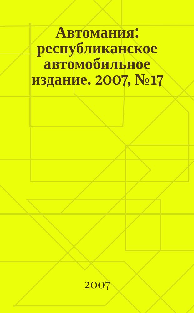 Автомания : республиканское автомобильное издание. 2007, № 17 (64)