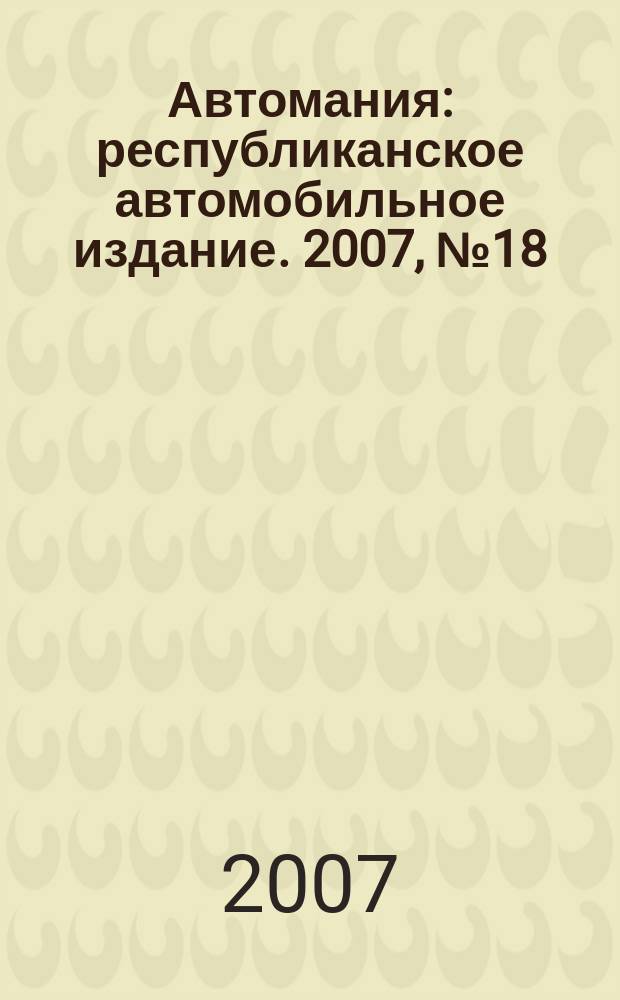 Автомания : республиканское автомобильное издание. 2007, № 18 (65)