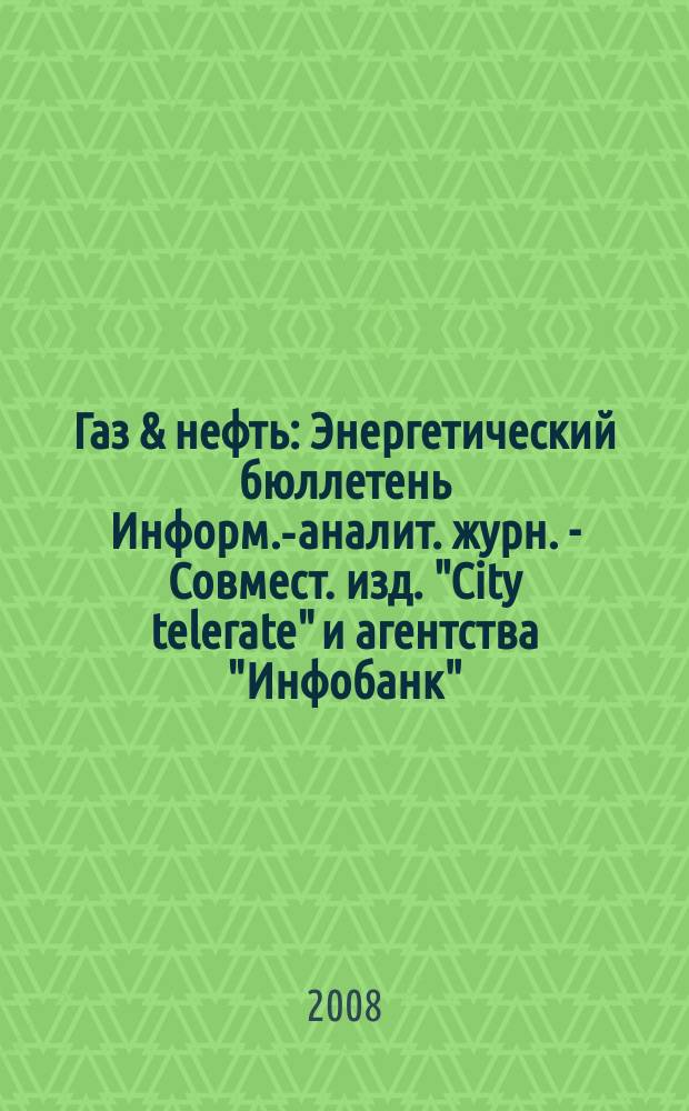 Газ & нефть : Энергетический бюллетень Информ.-аналит. журн. - Совмест. изд. "City telerate" и агентства "Инфобанк". 2008, № 10 (154)