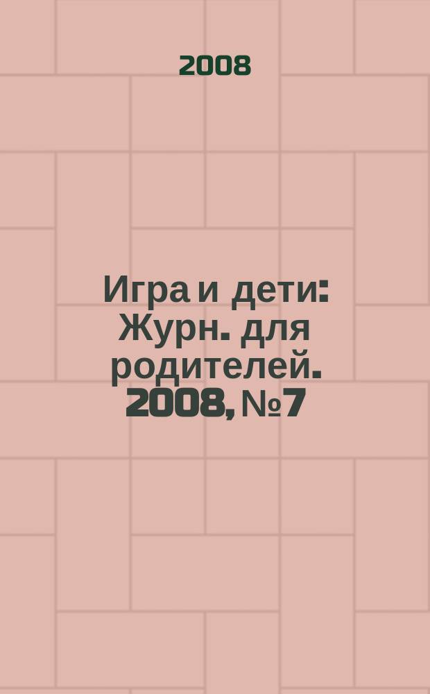 Игра и дети : Журн. для родителей. 2008, № 7