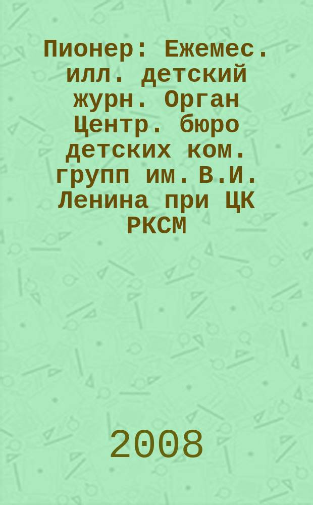 Пионер : Ежемес. илл. детский журн. Орган Центр. бюро детских ком. групп им. В.И. Ленина при ЦК РКСМ. 2008, 10
