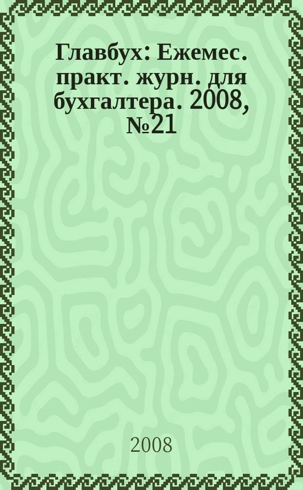 Главбух : Ежемес. практ. журн. для бухгалтера. 2008, № 21