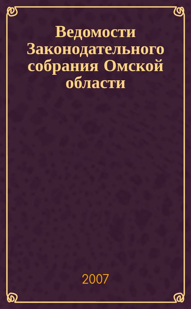 Ведомости Законодательного собрания Омской области : Офиц. изд. Законодат. собр. Ом. обл. 2007, № 5 (54), ч. 1