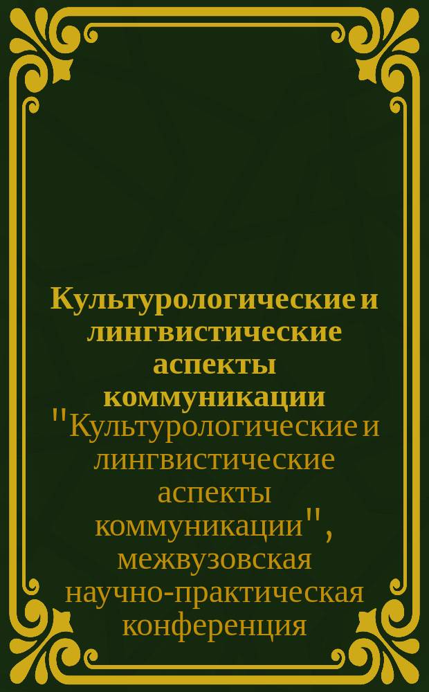 Культурологические и лингвистические аспекты коммуникации : межвузовский сборник научных трудов. Вып. 7 : Материалы межвузовской научно-практической конференции "Культурологические и лингвистические аспекты коммуникации", проходившей на кафедре лингвистики и межкультурной коммуникации Института социального образования (филиала) РГСУ в г. Саратове 11 мая 2007 г.