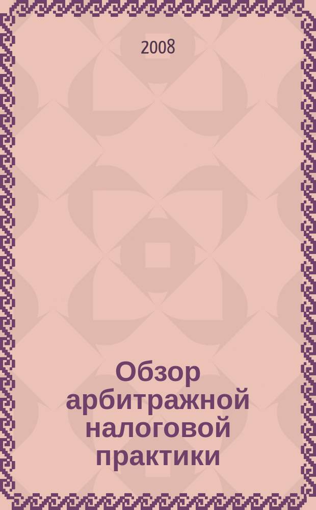 Обзор арбитражной налоговой практики : По материалам дел, включ. в арбитр. базы данных Журн. о том, как не переплачивать налоги. 2008, № 8