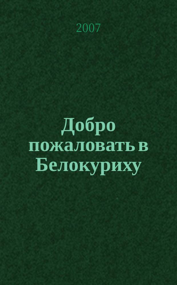 Добро пожаловать в Белокуриху : информационно-рекламный журнал курорта Белокуриха. 2007, № 1