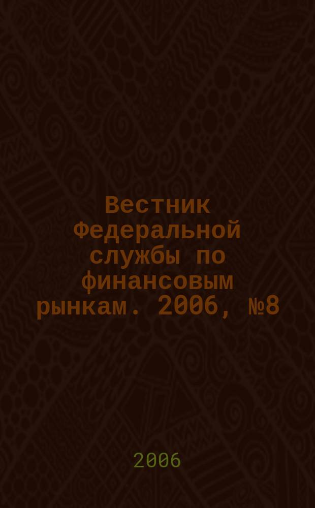 Вестник Федеральной службы по финансовым рынкам. 2006, № 8 (117)
