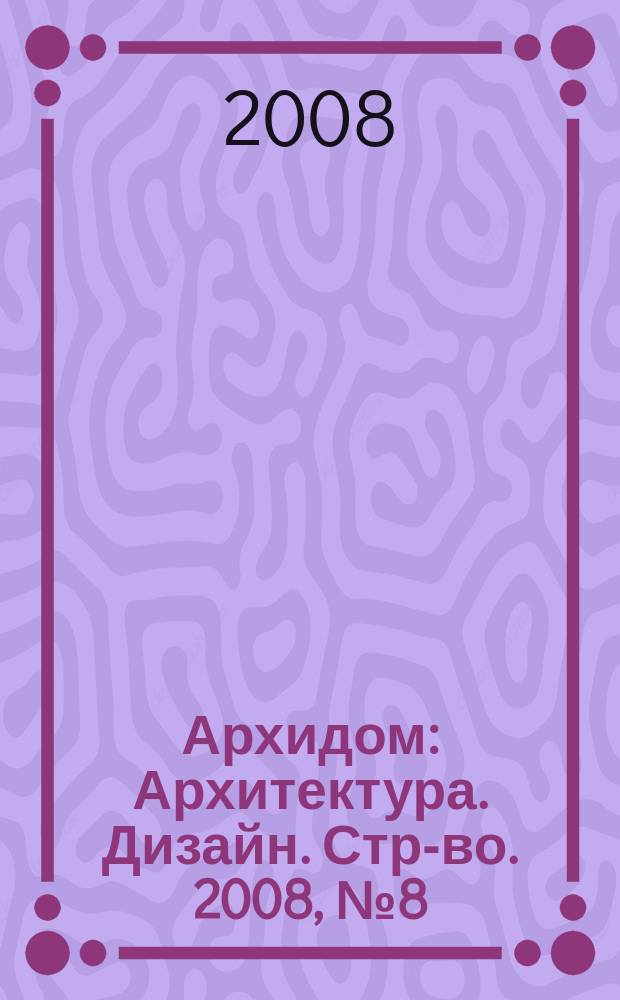 Архидом : Архитектура. Дизайн. Стр-во. 2008, № 8 (81)