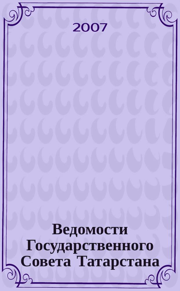 Ведомости Государственного Совета Татарстана : Ежемес. изд. Гос. Совета Респ. Татарстан. 2007, № 12, ч. 3