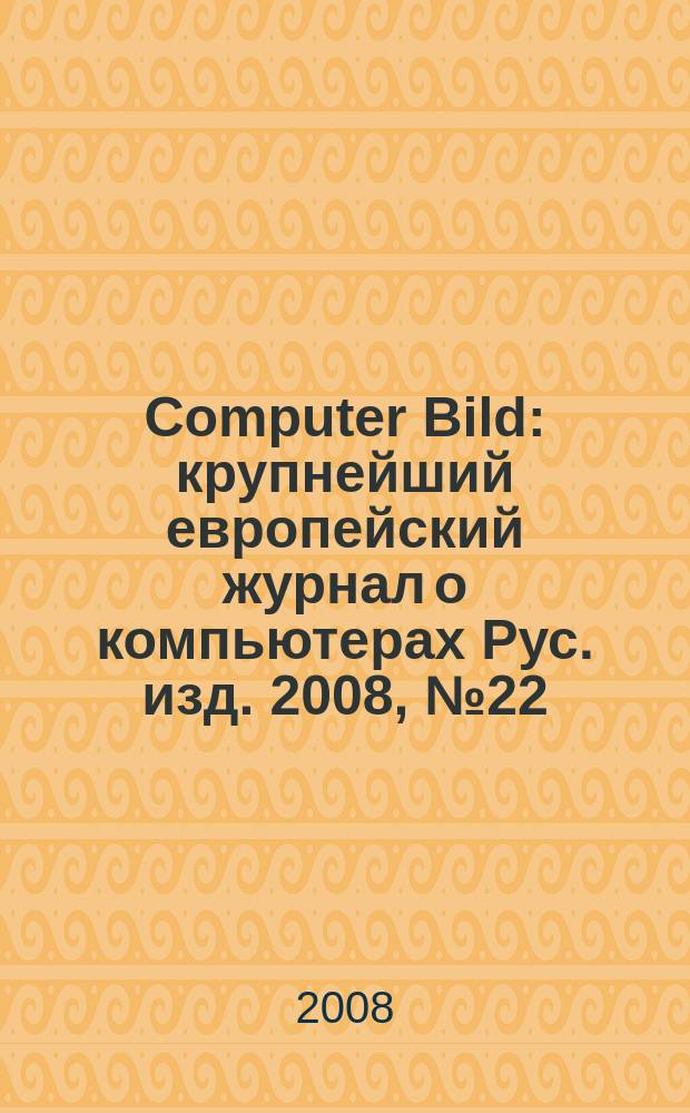 Computer Bild : крупнейший европейский журнал о компьютерах Рус. изд. 2008, № 22