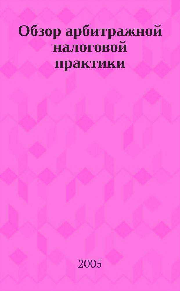 Обзор арбитражной налоговой практики : По материалам дел, включ. в арбитр. базы данных Журн. о том, как не переплачивать налоги. 2005, № 7
