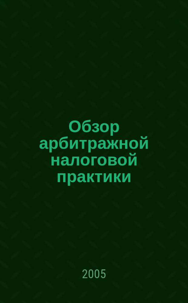 Обзор арбитражной налоговой практики : По материалам дел, включ. в арбитр. базы данных Журн. о том, как не переплачивать налоги. 2005, № 8