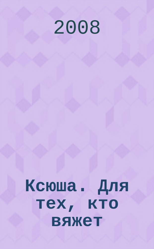 Ксюша. Для тех, кто вяжет : Любителям вязания на спицах, на машине, крючком. 2008, 6