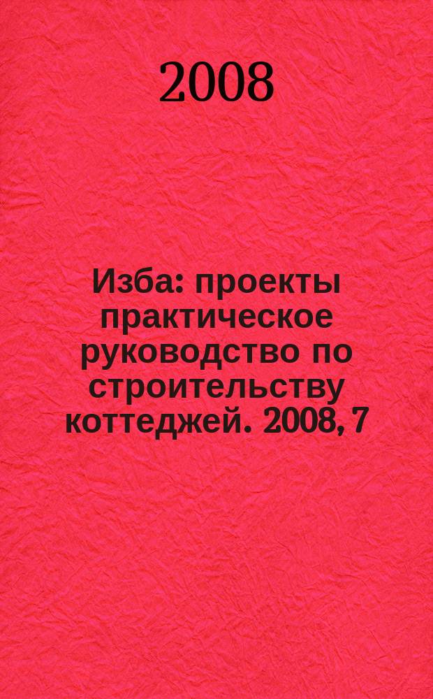 Изба : проекты практическое руководство по строительству коттеджей. 2008, 7 (45)