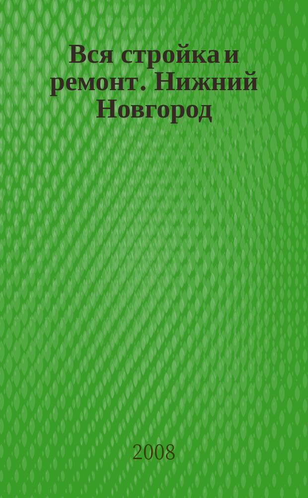 Вся стройка и ремонт. Нижний Новгород : еженедельный рекламно-информационный журнал. 2008, № 11 (11)