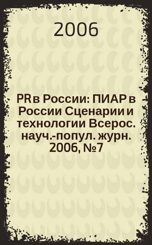 PR в России : ПИАР в России Сценарии и технологии Всерос. науч.-попул. журн. 2006, № 7 (71)