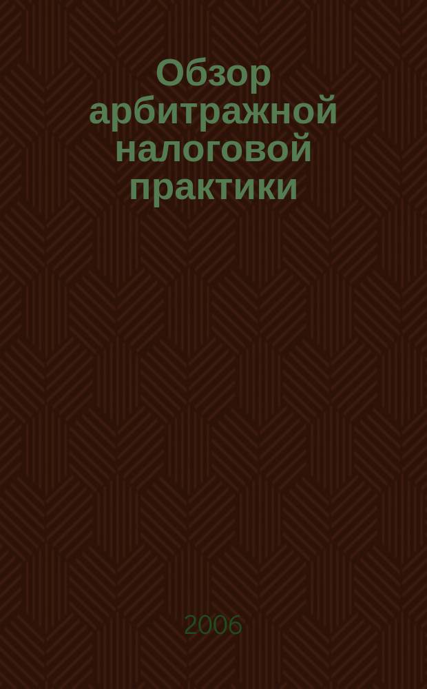 Обзор арбитражной налоговой практики : По материалам дел, включ. в арбитр. базы данных Журн. о том, как не переплачивать налоги. 2006, № 5