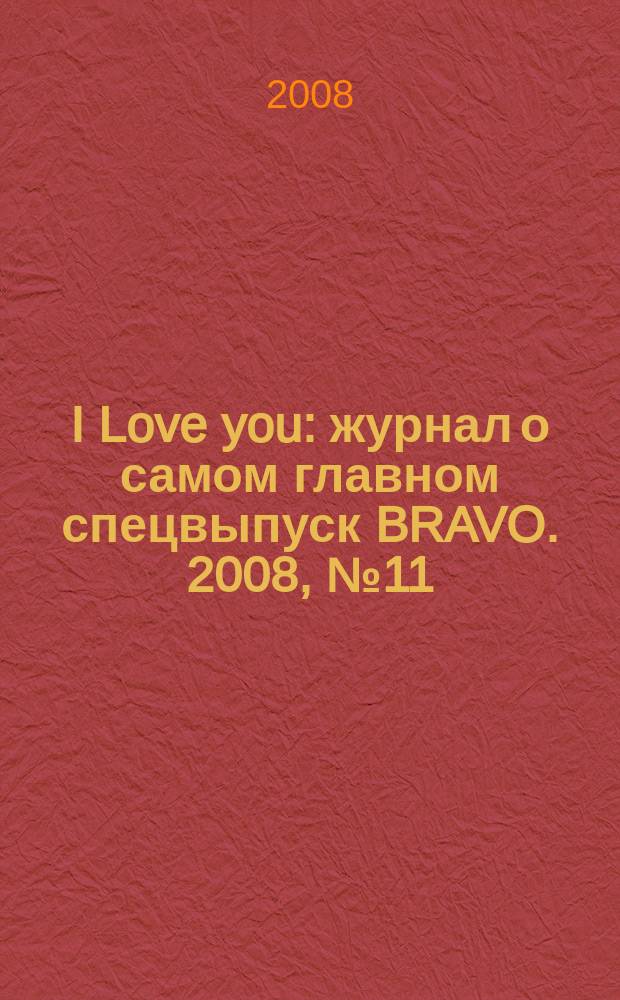 I Love you : журнал о самом главном спецвыпуск BRAVO. 2008, № 11 (37)