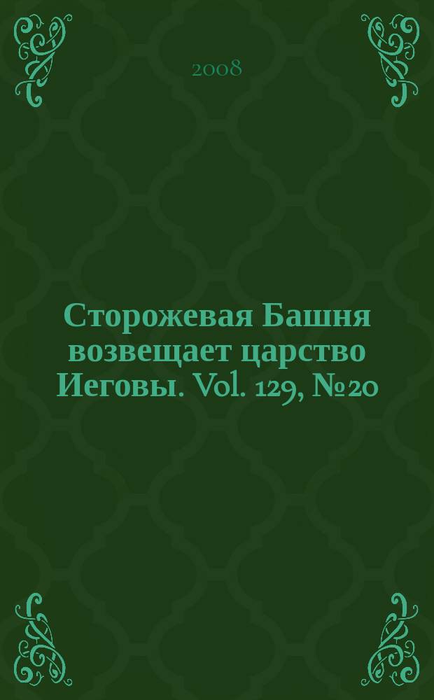 Сторожевая Башня возвещает царство Иеговы. Vol. 129, № 20