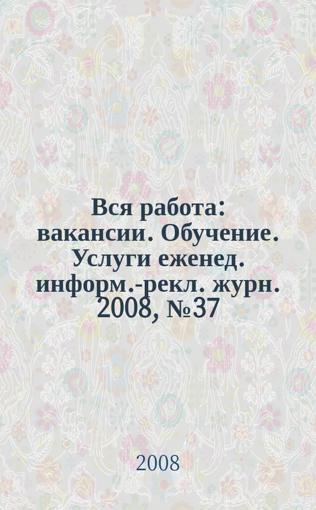 Вся работа : вакансии. Обучение. Услуги еженед. информ.-рекл. журн. 2008, № 37 (64)