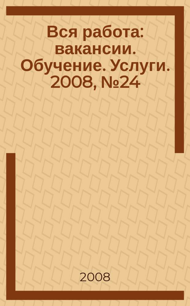 Вся работа : вакансии. Обучение. Услуги. 2008, № 24 (24)