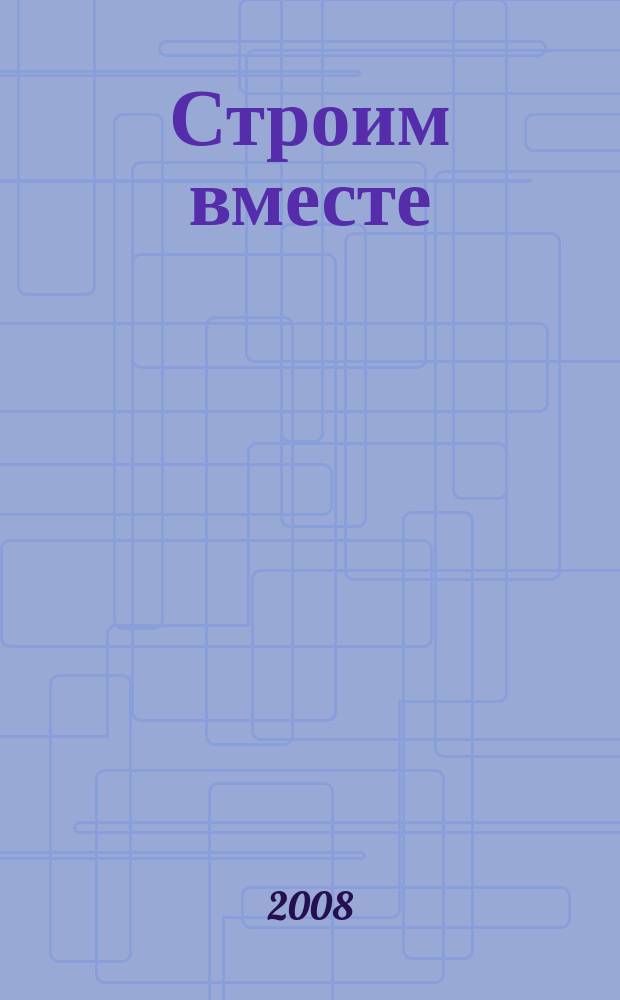 Строим вместе : рекл. журн. об архитектуре, строительстве, материалах и технологиях специализированный журнал о строительстве, материалах и услугах. 2008, № 7 (74)