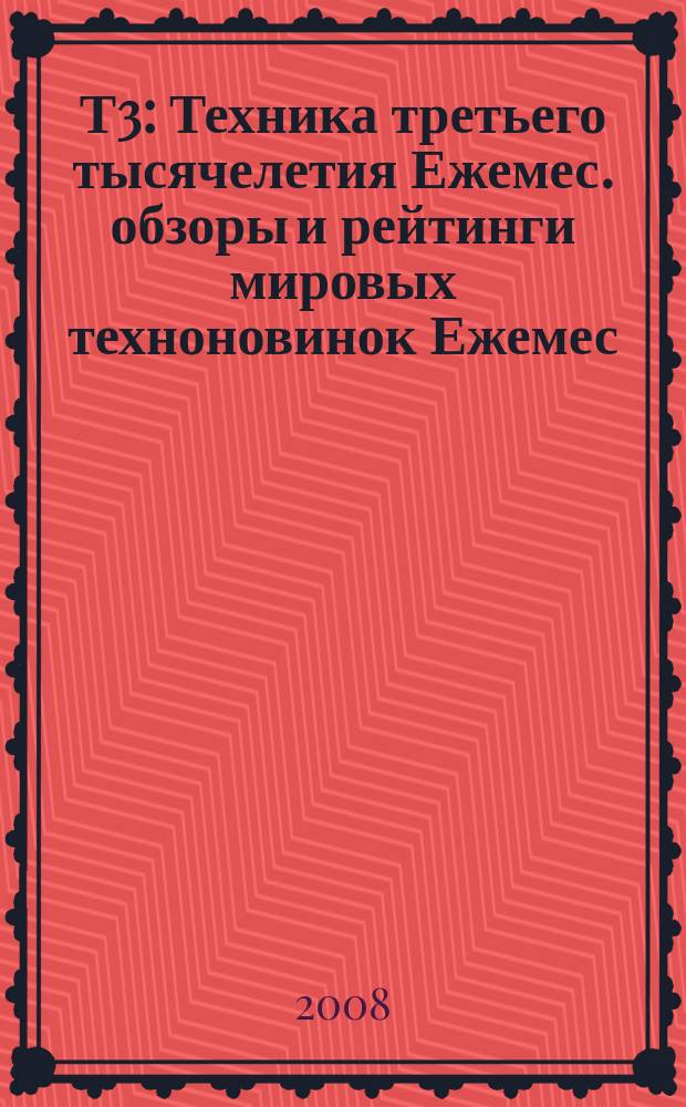 Т3 : Техника третьего тысячелетия Ежемес. обзоры и рейтинги мировых техноновинок Ежемес. журн. 2008, дек. (84)