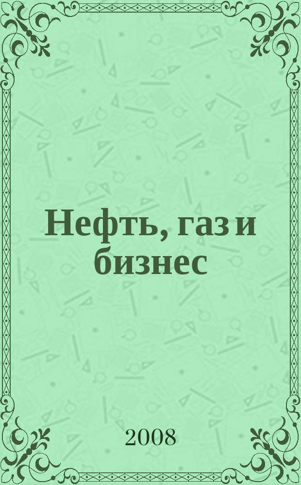 Нефть, газ и бизнес : Информ.-аналит. журн. 2008, Вып. 5/6 (99)