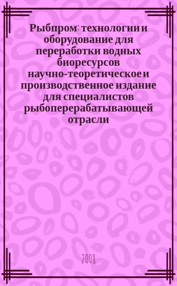 Рыбпром : технологии и оборудование для переработки водных биоресурсов научно-теоретическое и производственное издание для специалистов рыбоперерабатывающей отрасли. 2008, 2