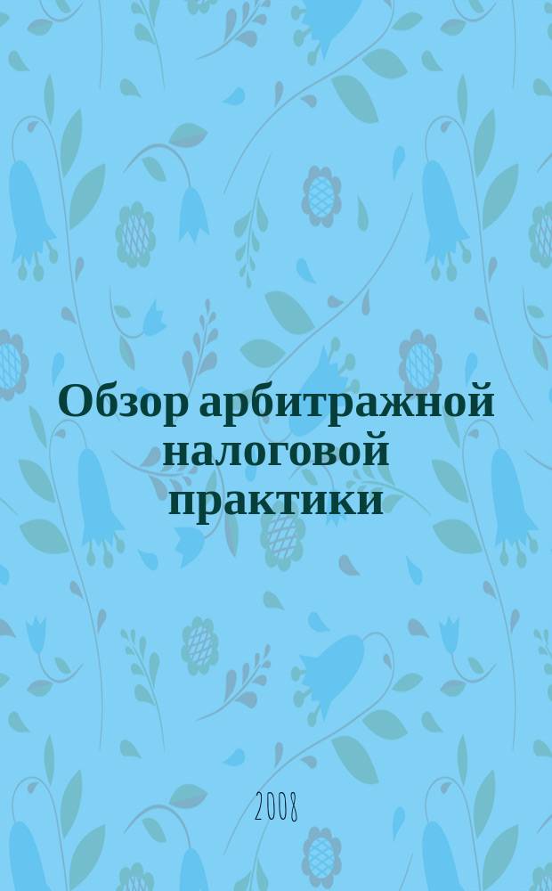 Обзор арбитражной налоговой практики : По материалам дел, включ. в арбитр. базы данных Журн. о том, как не переплачивать налоги. 2008, № 9