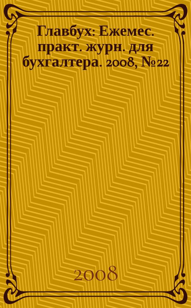 Главбух : Ежемес. практ. журн. для бухгалтера. 2008, № 22