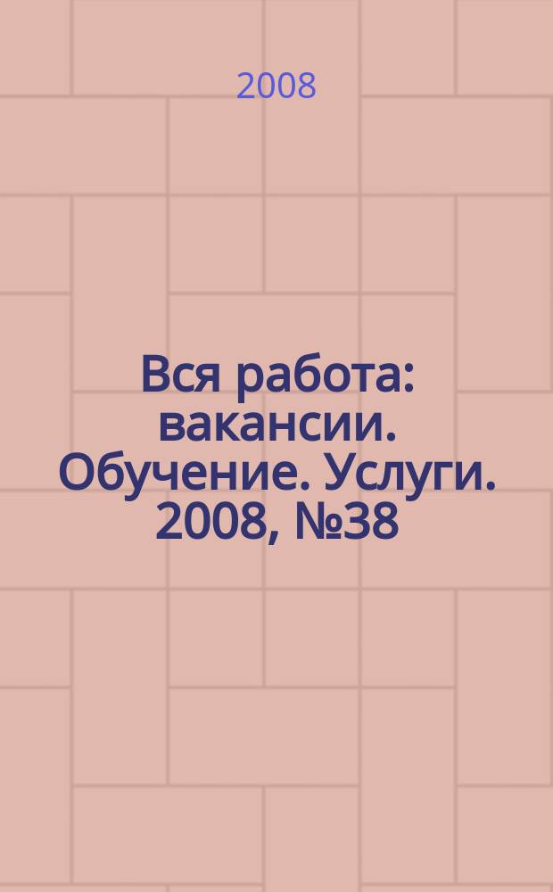 Вся работа : вакансии. Обучение. Услуги. 2008, № 38 (60)
