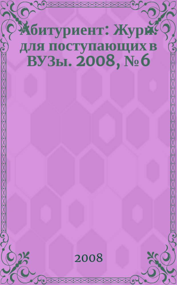 Абитуриент : Журн. для поступающих в ВУЗы. 2008, № 6 (145)