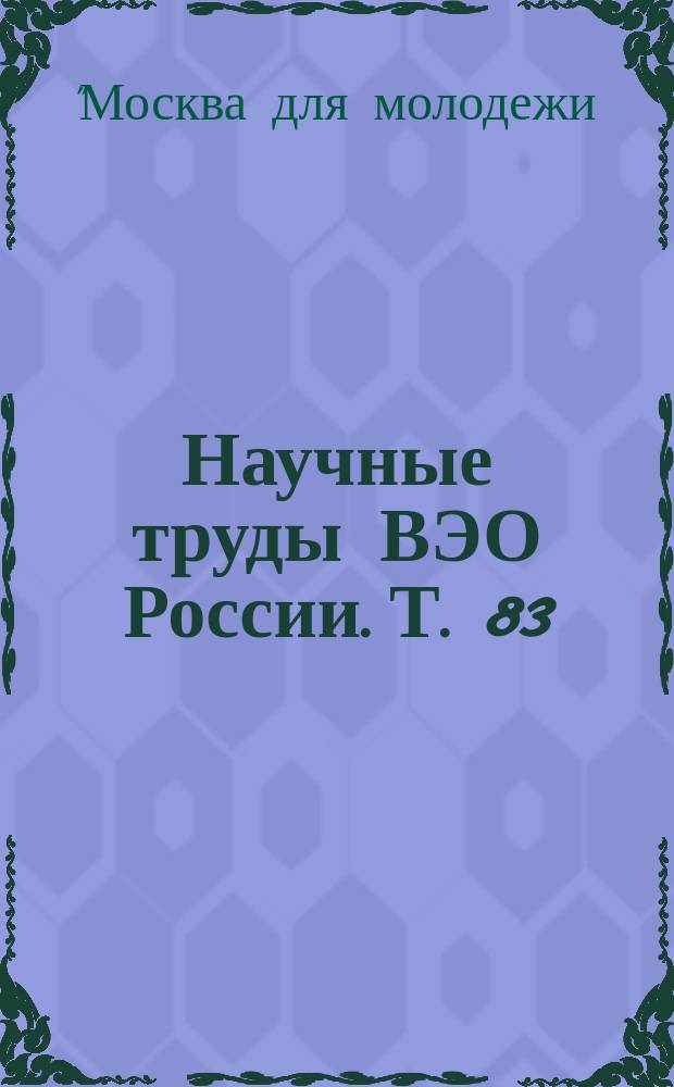 Научные труды ВЭО России. Т. 83 : Дискуссионный клуб "Москва для молодежи: проблемные вопросы глазами молодых москвичей"