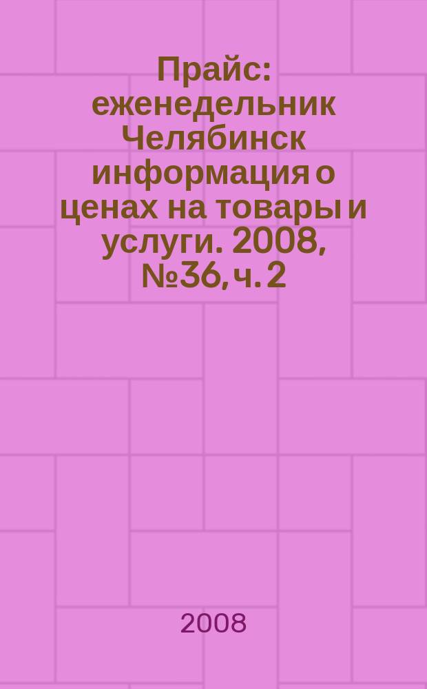 Прайс : еженедельник Челябинск информация о ценах на товары и услуги. 2008, № 36, ч. 2 (683)