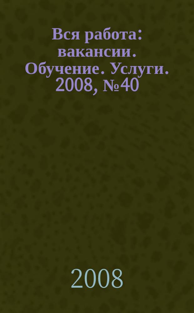 Вся работа : вакансии. Обучение. Услуги. 2008, № 40 (62)