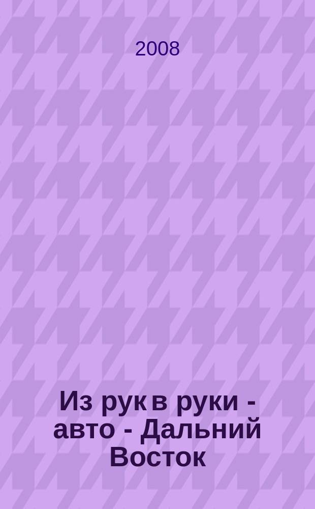 Из рук в руки - авто - Дальний Восток : еженедельник фотообъявлений. 2008, № 38 (520)