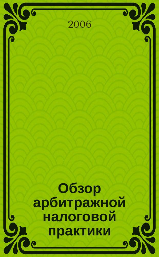 Обзор арбитражной налоговой практики : По материалам дел, включ. в арбитр. базы данных Журн. о том, как не переплачивать налоги. 2006, № 6