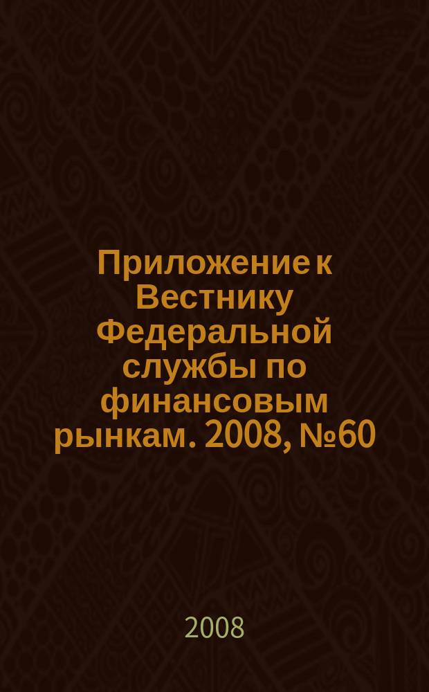 Приложение к Вестнику Федеральной службы по финансовым рынкам. 2008, № 60 (1081)