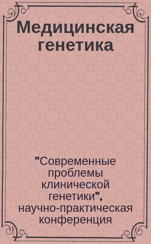 Медицинская генетика : Ежемес. науч.-практ. журн. Т. 7, № 10 (76) : Материалы научно-практической конференции " Современные проблемы клинической генетики" Москва, 13-14 ноября 2008 г.