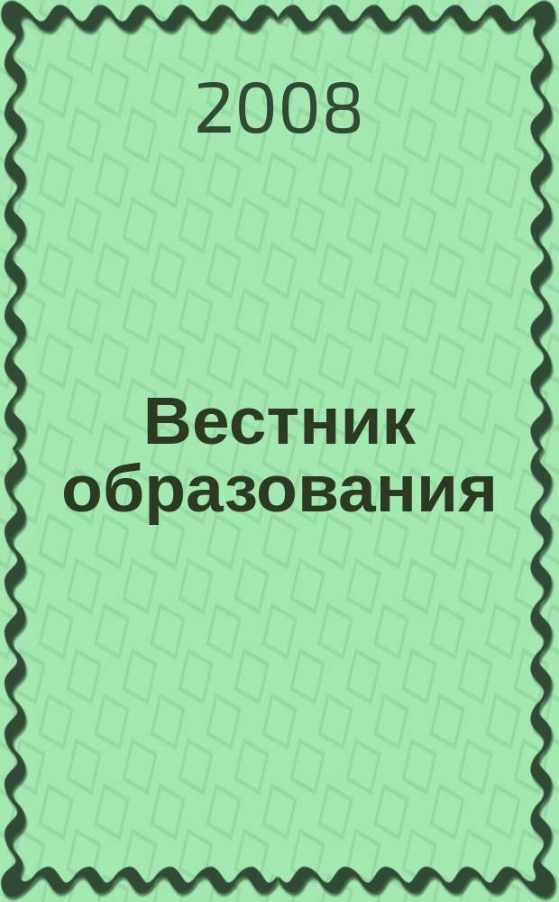 Вестник образования : Сб. приказов и инструкций М-ва образования Рос. Федерации Офиц. изд. М-ва образования Рос. Федерации. 2008, № 13 (2643)