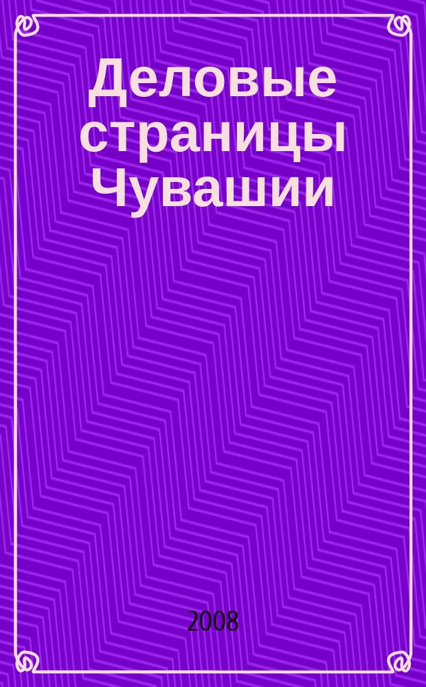Деловые страницы Чувашии : для тех, кто ценит время рекл.-информ. журн. 2008, № 6 (40)