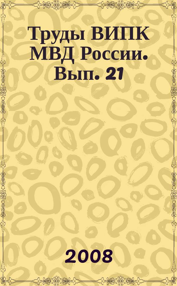 Труды ВИПК МВД России. Вып. 21 : Актуальные проблемы совершенствования профессиональной подготовки сотрудников органов внутренних дел