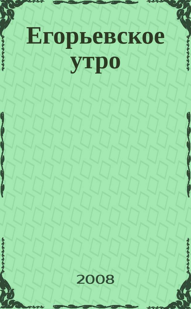 Егорьевское утро : Еженед. илл. худож.-лит., обществ., попул.-науч. и юмористич. журн. 2008, № 34 (529)