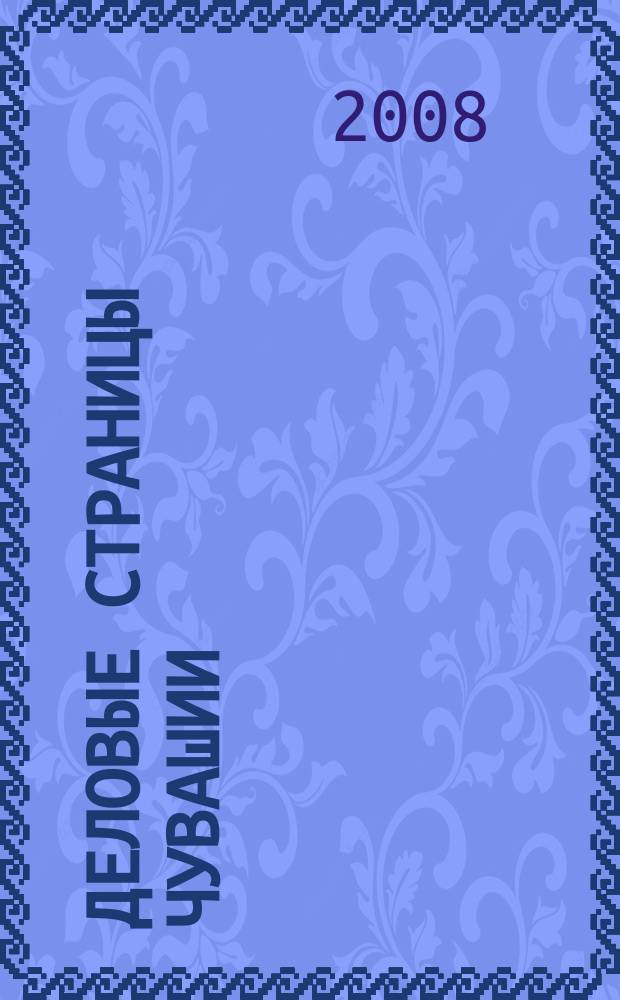 Деловые страницы Чувашии : для тех, кто ценит время рекл.-информ. журн. 2008, № 13 (47)