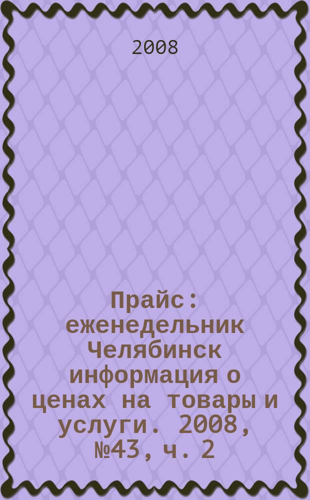 Прайс : еженедельник Челябинск информация о ценах на товары и услуги. 2008, № 43, ч. 2 (693)