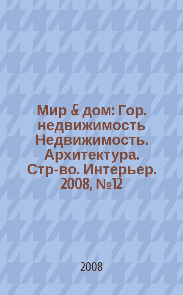Мир & дом : Гор. недвижимость Недвижимость. Архитектура. Стр-во. Интерьер. 2008, № 12 (73)