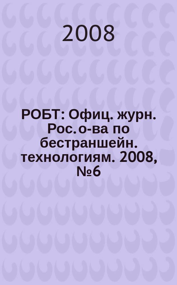 РОБТ : Офиц. журн. Рос. о-ва по бестраншейн. технологиям. 2008, № 6 (96)
